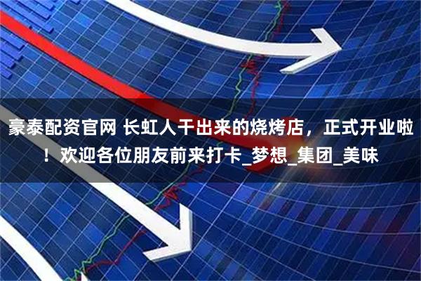 豪泰配资官网 长虹人干出来的烧烤店，正式开业啦！欢迎各位朋友前来打卡_梦想_集团_美味