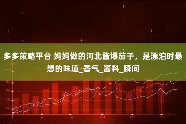 多多策略平台 妈妈做的河北酱爆茄子，是漂泊时最想的味道_香气_酱料_瞬间