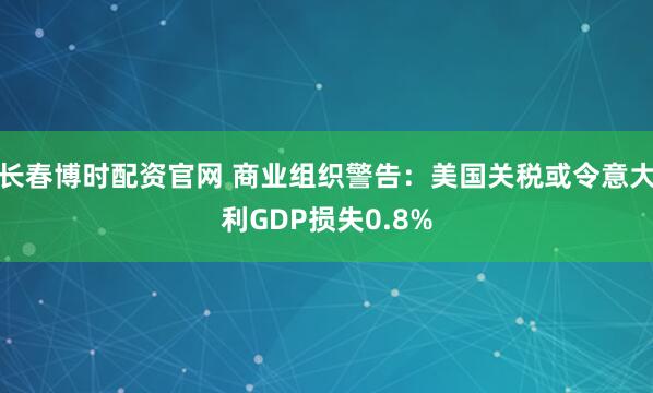 长春博时配资官网 商业组织警告：美国关税或令意大利GDP损失0.8%