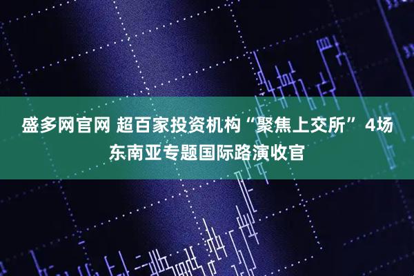 盛多网官网 超百家投资机构“聚焦上交所” 4场东南亚专题国际路演收官