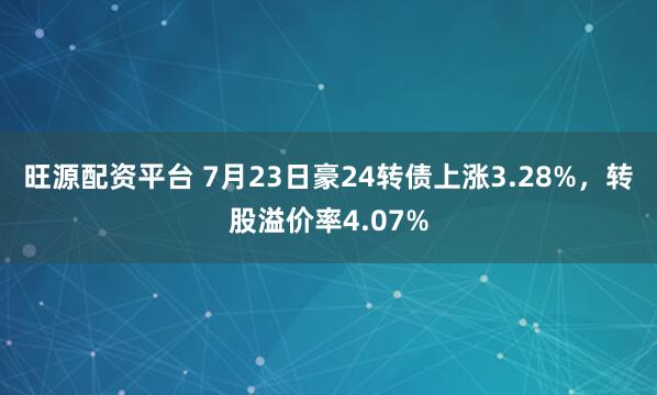旺源配资平台 7月23日豪24转债上涨3.28%，转股溢价率4.07%