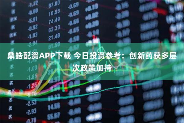 鼎皓配资APP下载 今日投资参考：创新药获多层次政策加持