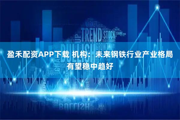 盈禾配资APP下载 机构：未来钢铁行业产业格局有望稳中趋好