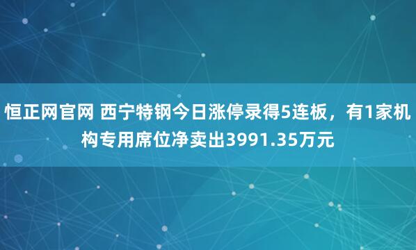 恒正网官网 西宁特钢今日涨停录得5连板，有1家机构专用席位净卖出3991.35万元