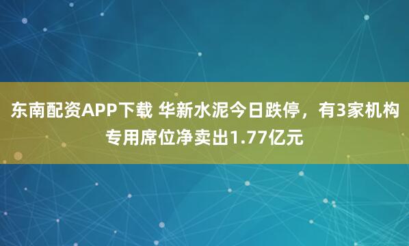 东南配资APP下载 华新水泥今日跌停，有3家机构专用席位净卖出1.77亿元
