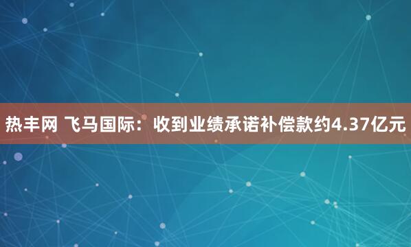 热丰网 飞马国际：收到业绩承诺补偿款约4.37亿元