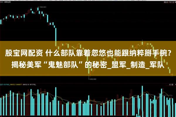 股宝网配资 什么部队靠着忽悠也能跟纳粹掰手腕？揭秘美军“鬼魅部队”的秘密_盟军_制造_军队