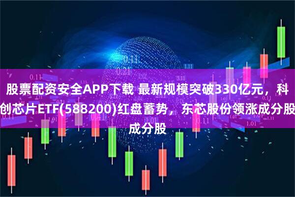 股票配资安全APP下载 最新规模突破330亿元，科创芯片ETF(588200)红盘蓄势，东芯股份领涨成分股