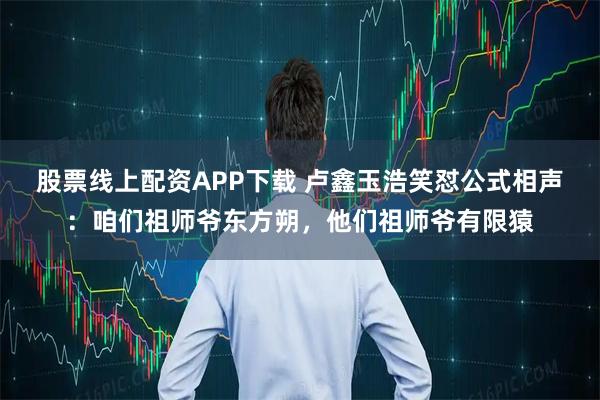股票线上配资APP下载 卢鑫玉浩笑怼公式相声：咱们祖师爷东方朔，他们祖师爷有限猿