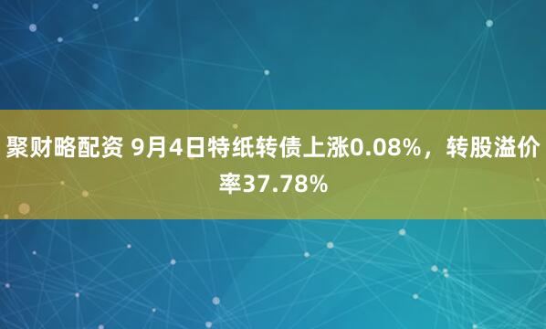 聚财略配资 9月4日特纸转债上涨0.08%，转股溢价率37.78%