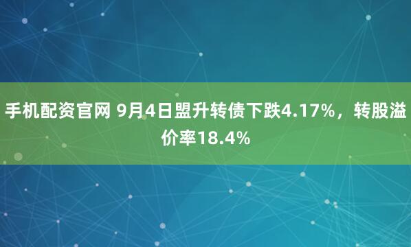 手机配资官网 9月4日盟升转债下跌4.17%，转股溢价率18.4%