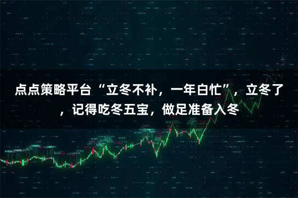 点点策略平台 “立冬不补，一年白忙”，立冬了，记得吃冬五宝，做足准备入冬