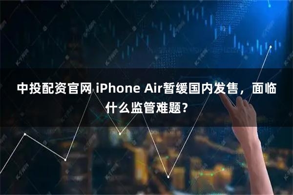 中投配资官网 iPhone Air暂缓国内发售，面临什么监管难题？