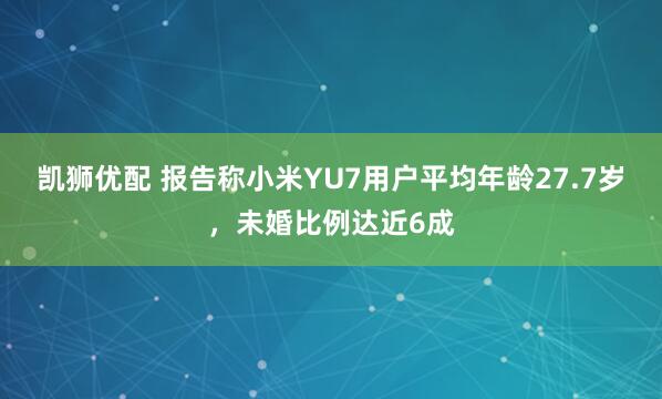 凯狮优配 报告称小米YU7用户平均年龄27.7岁，未婚比例达近6成