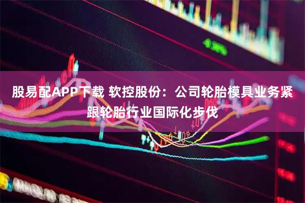 股易配APP下载 软控股份：公司轮胎模具业务紧跟轮胎行业国际化步伐