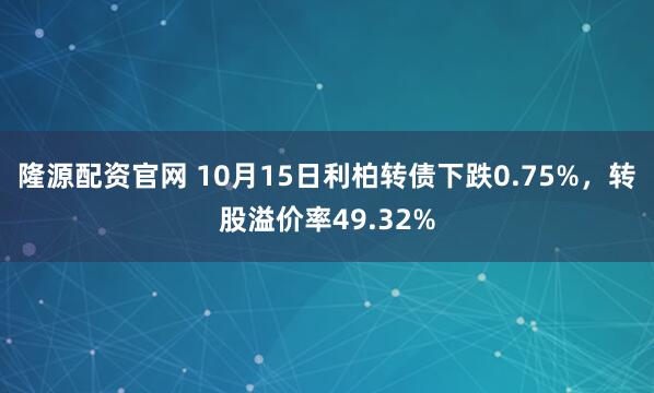 隆源配资官网 10月15日利柏转债下跌0.75%，转股溢价率49.32%