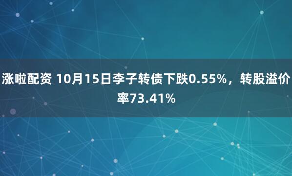 涨啦配资 10月15日李子转债下跌0.55%，转股溢价率73.41%