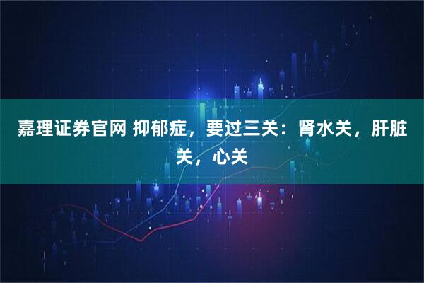嘉理证券官网 抑郁症，要过三关：肾水关，肝脏关，心关
