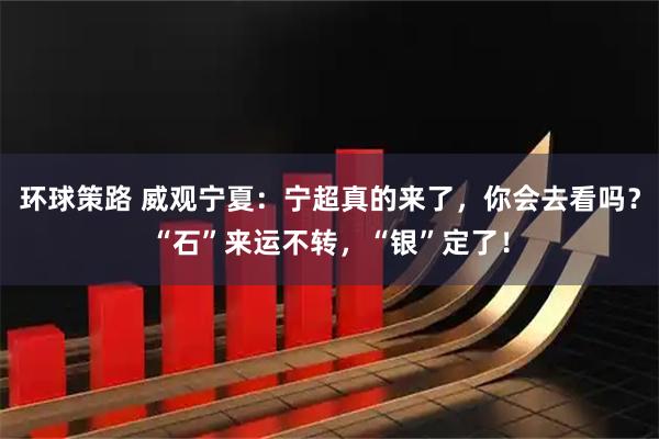 环球策路 威观宁夏：宁超真的来了，你会去看吗？“石”来运不转，“银”定了！
