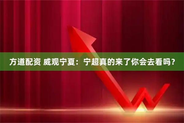 方道配资 威观宁夏：宁超真的来了你会去看吗？