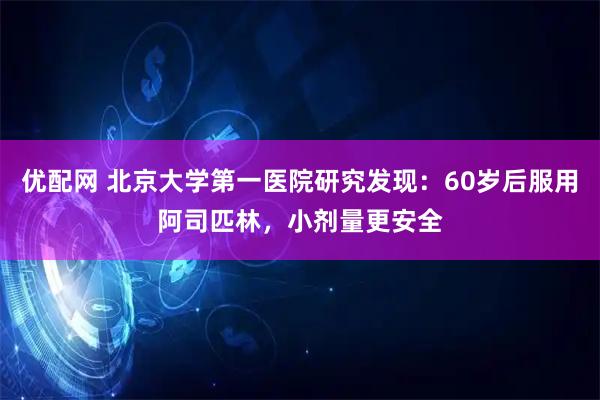 优配网 北京大学第一医院研究发现：60岁后服用阿司匹林，小剂量更安全