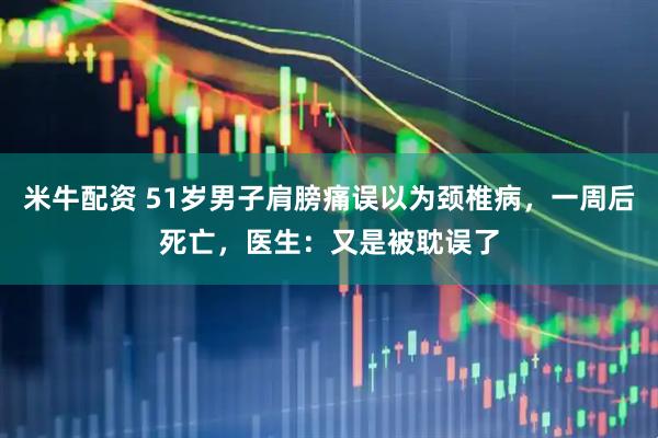 米牛配资 51岁男子肩膀痛误以为颈椎病，一周后死亡，医生：又是被耽误了